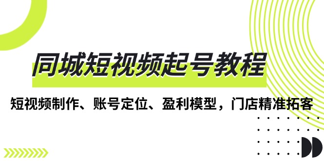同城短视频起号教程，短视频制作、账号定位、盈利模型，门店精准拓客-老K资源网