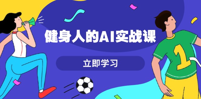健身人的AI实战课，7天从0到1提升效率，快速入门AI，掌握爆款内容-老K资源网