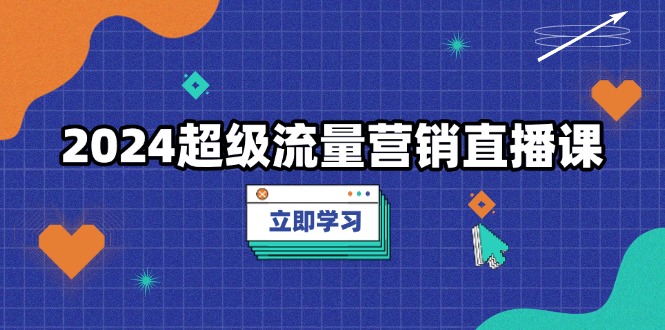 2024超级流量营销直播课，低成本打法，提升流量转化率，案例拆解爆款-老K资源网
