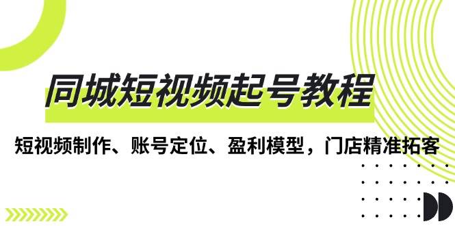 同城短视频起号教程，短视频制作、账号定位、盈利模型，门店精准拓客-老K资源网
