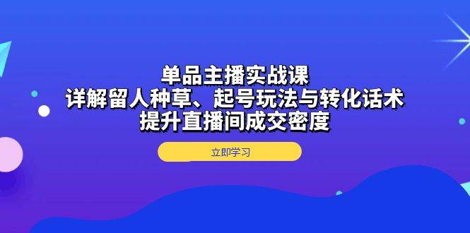 单品主播实战课：详解留人种草、起号玩法与转化话术，提升直播间成交密度-老K资源网