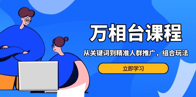 万相台课程：从关键词到精准人群推广，组合玩法高效应对多场景电商营销…-老K资源网