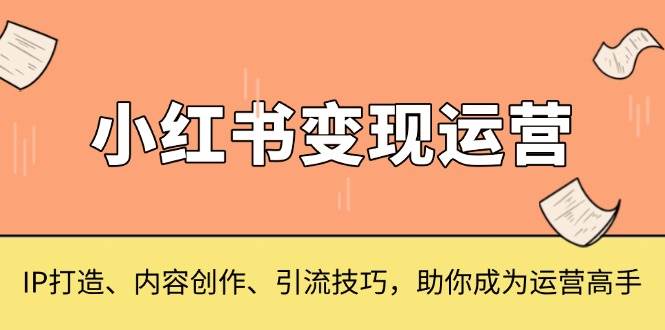 小红书变现运营，IP打造、内容创作、引流技巧，助你成为运营高手-老K资源网
