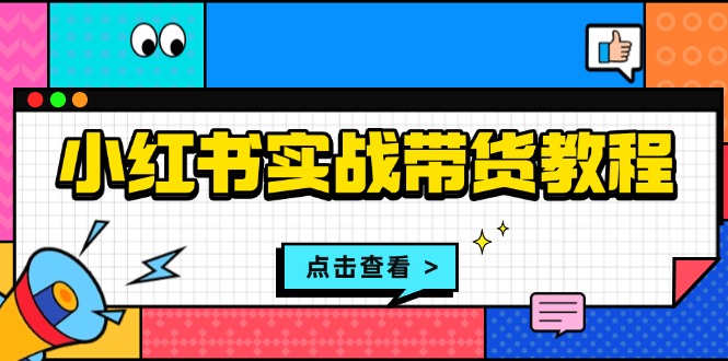 小红书实战带货教程：从开店到选品、笔记制作、发货、售后等全方位指导-老K资源网