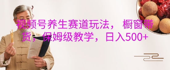 视频号养生赛道玩法， 橱窗带货，保姆级教学，日入5张-老K资源网