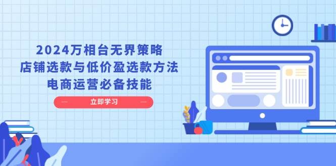 2024万相台无界策略，店铺选款与低价盈选款方法，电商运营必备技能-老K资源网