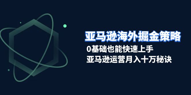 亚马逊海外掘金策略，0基础也能快速上手，亚马逊运营月入十万秘诀-老K资源网