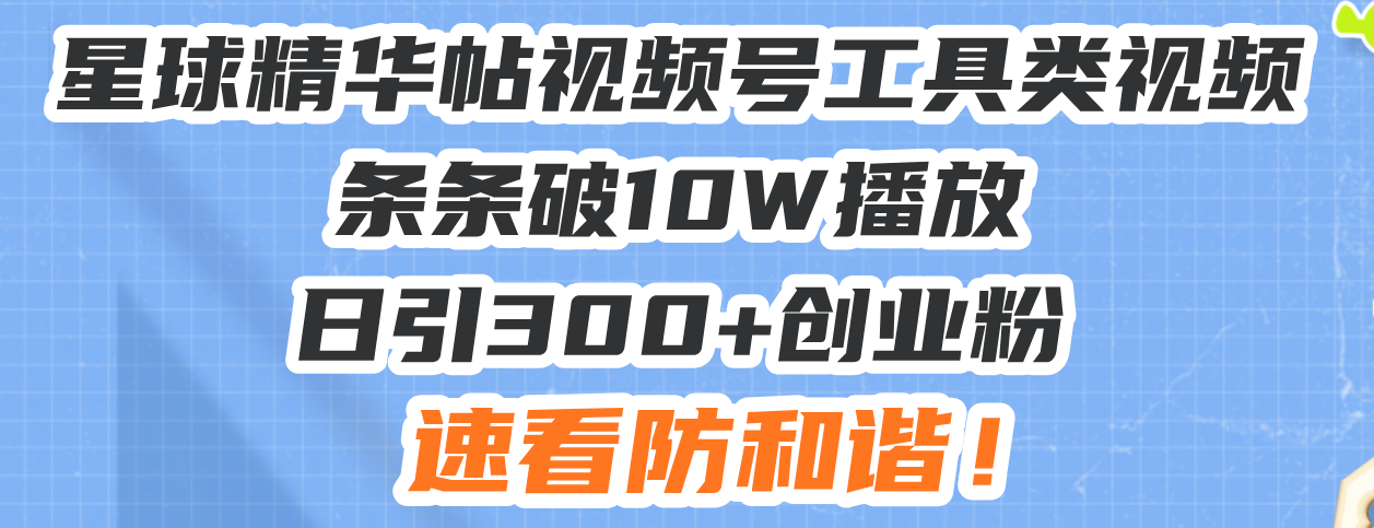 星球精华帖视频号工具类视频条条破10W播放日引300+创业粉，速看防和谐！-老K资源网