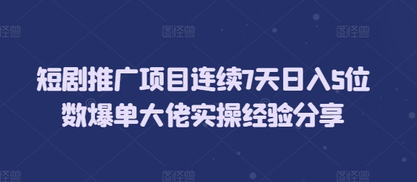 短剧推广项目连续7天日入5位数爆单大佬实操经验分享-老K资源网