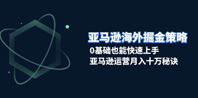 亚马逊海外掘金策略，0基础也能快速上手，亚马逊运营月入十万秘诀-老K资源网