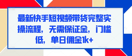 最新快手短视频带货完整实操流程，无需保证金，门槛低，单日佣金1k+-老K资源网