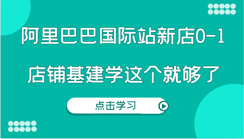 阿里巴巴国际站新店0-1，个人实践实操录制从0-1基建，店铺基建学这个就够了-老K资源网