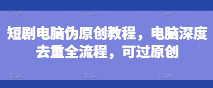 短剧电脑伪原创教程，电脑深度去重全流程，可过原创-老K资源网
