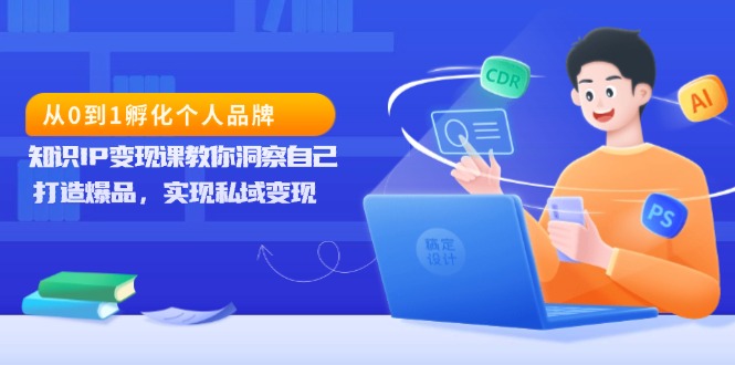 从0到1孵化个人品牌，知识IP变现课教你洞察自己，打造爆品，实现私域变现-老K资源网