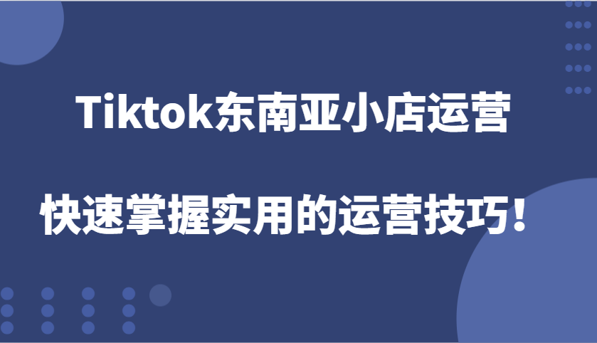 Tiktok东南亚小店运营，快速掌握实用的运营技巧！-老K资源网