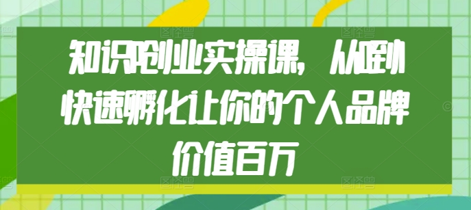 知识IP创业实操课，从0到1快速孵化让你的个人品牌价值百万-老K资源网