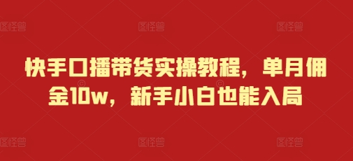 快手口播带货实操教程，单月佣金10w，新手小白也能入局-老K资源网
