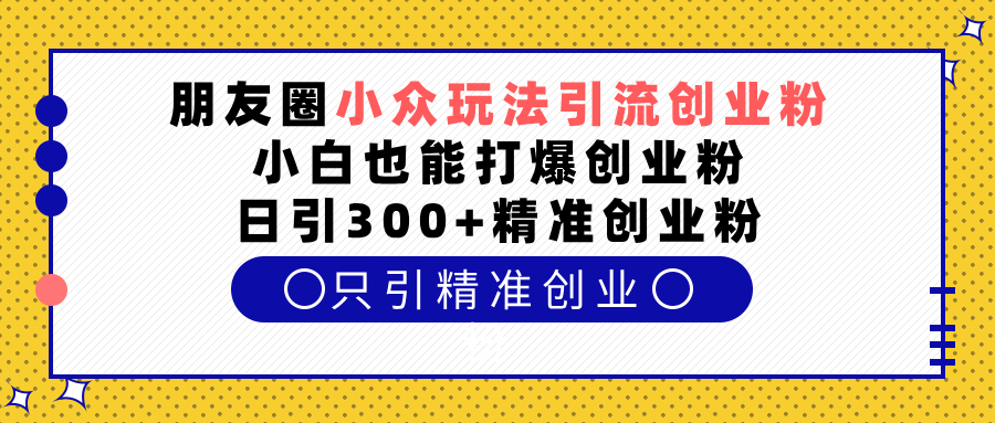 朋友圈小众玩法引流创业粉，小白也能打爆创业粉，日引300+精准创业粉-老K资源网