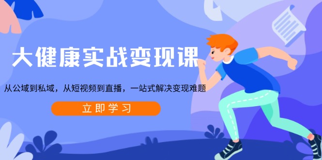 大健康实战变现课：从公域到私域，从短视频到直播，一站式解决变现难题-老K资源网
