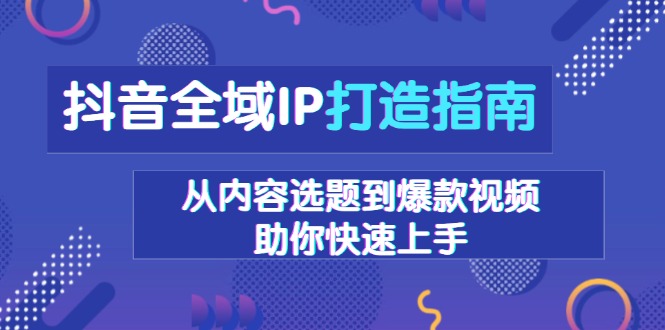 抖音全域IP打造指南，从内容选题到爆款视频，助你快速上手-老K资源网