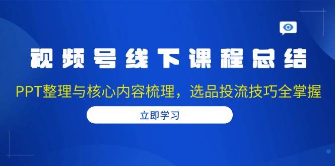 视频号线下课程总结：PPT整理与核心内容梳理，选品投流技巧全掌握-老K资源网