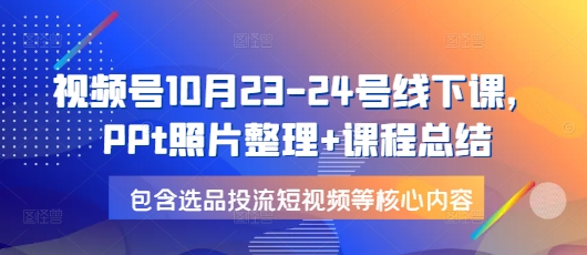 视频号10月23-24号线下课，PPt照片整理+课程总结，包含选品投流短视频等核心内容-老K资源网