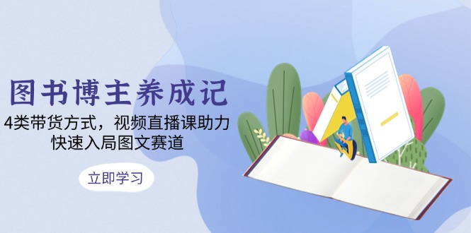 图书博主养成记：4类带货方式，视频直播课助力，快速入局图文赛道-老K资源网
