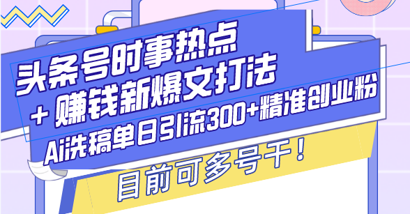 头条号时事热点＋赚钱新爆文打法，Ai洗稿单日引流300+精准创业粉，目前…-老K资源网