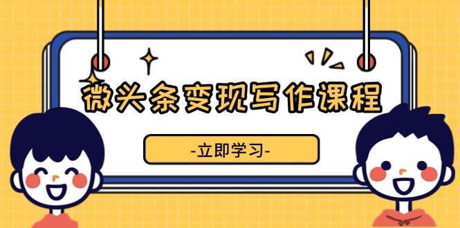 微头条变现写作课程，掌握流量变现技巧，提升微头条质量，实现收益增长-老K资源网