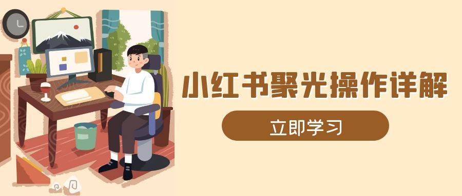 小红书聚光操作详解，涵盖素材、开户、定位、计划搭建等全流程实操-老K资源网