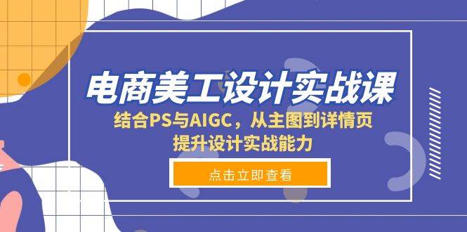 电商美工设计实战课，结合PS与AIGC，从主图到详情页，提升设计实战能力-老K资源网