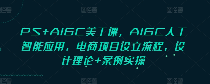 PS+AIGC美工课，AIGC人工智能应用，电商项目设立流程，设计理论+案例实操-老K资源网