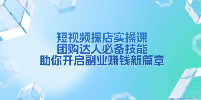 短视频探店实操课，团购达人必备技能，助你开启副业赚钱新篇章-老K资源网