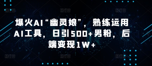 爆火AI“幽灵娘”，熟练运用AI工具，日引500+男粉，后端变现1W+-老K资源网