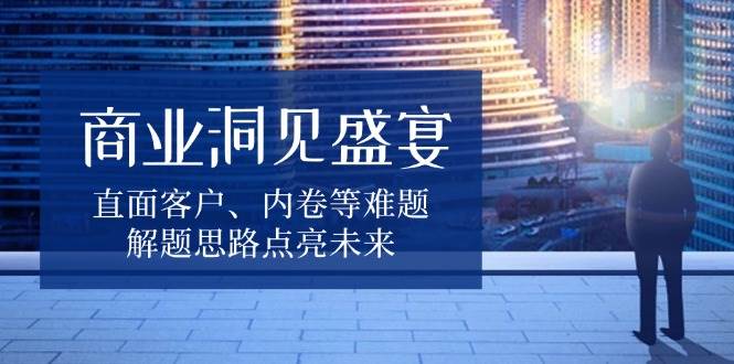 商业洞见盛宴，直面客户、内卷等难题，解题思路点亮未来-老K资源网