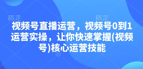 视频号直播运营，视频号0到1运营实操，让你快速掌握(视频号)核心运营技能-老K资源网