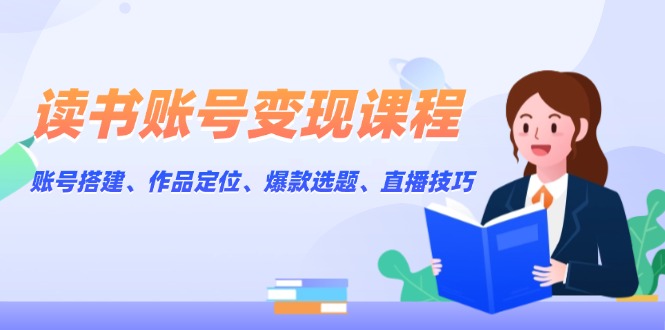 读书账号变现课程：账号搭建、作品定位、爆款选题、直播技巧-老K资源网