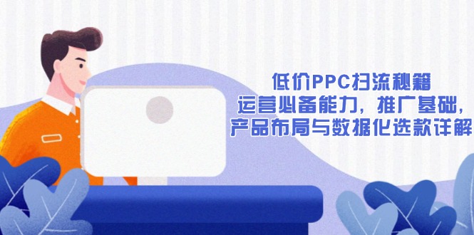 低价PPC扫流秘籍：运营必备能力, 推广基础, 产品布局与数据化选款详解-老K资源网
