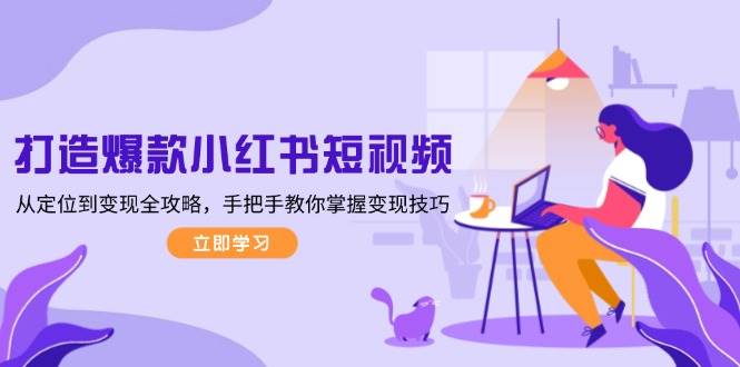 打造爆款小红书短视频，从定位到变现全攻略，手把手教你掌握变现技巧-老K资源网