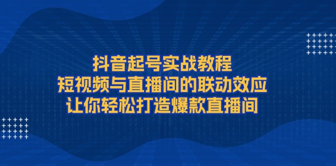抖音起号实战教程，短视频与直播间的联动效应，让你轻松打造爆款直播间-老K资源网