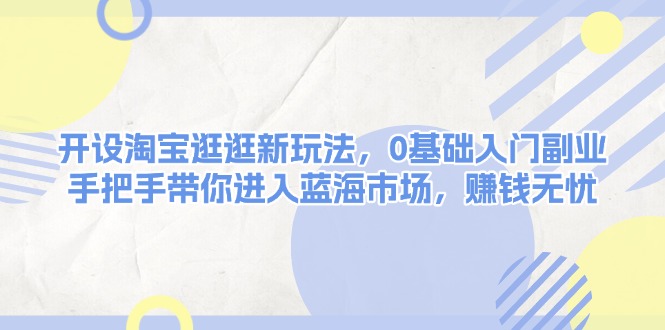 开设淘宝逛逛新玩法，0基础入门副业，手把手带你进入蓝海市场，赚钱无忧-老K资源网