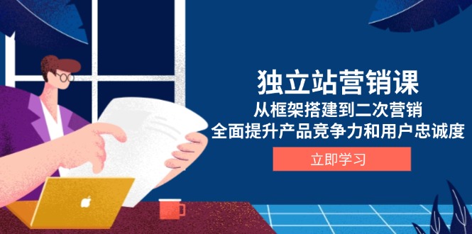 独立站营销课，从框架搭建到二次营销，全面提升产品竞争力和用户忠诚度-老K资源网