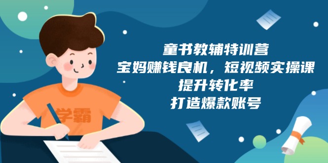 童书教辅特训营，宝妈赚钱良机，短视频实操课，提升转化率，打造爆款账号-老K资源网
