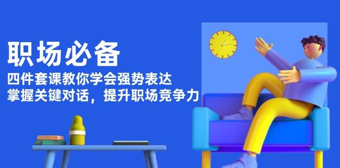 职场必备，四件套课教你学会强势表达，掌握关键对话，提升职场竞争力-老K资源网