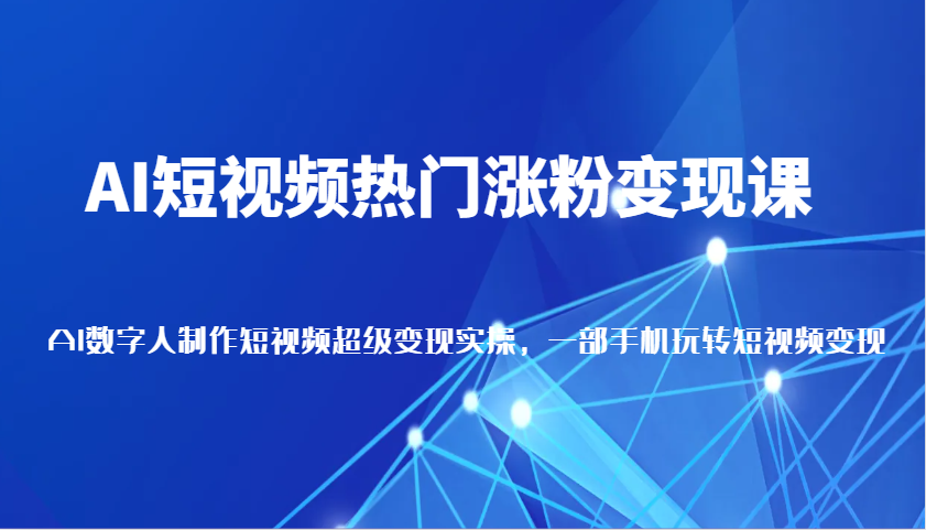 AI短视频热门涨粉变现课，AI数字人制作短视频超级变现实操，一部手机玩转短视频变现-老K资源网