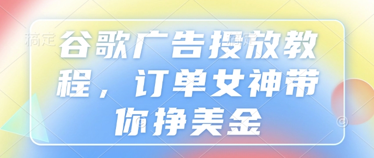 谷歌广告投放教程，订单女神带你挣美金-老K资源网