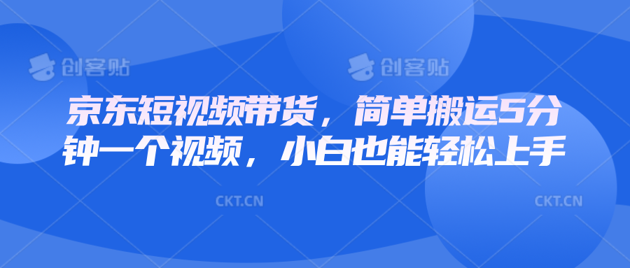 京东短视频带货，简单搬运5分钟一个视频，小白也能轻松上手-老K资源网