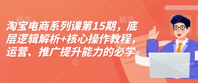淘宝电商系列课第15期，底层逻辑解析+核心操作教程，运营、推广提升能力的必学课程+配套资料-老K资源网