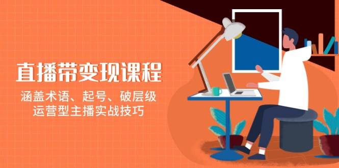 直播带变现课程，涵盖术语、起号、破层级，运营型主播实战技巧-老K资源网