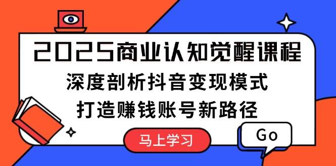 2025商业认知觉醒课程：深度剖析抖音变现模式，打造赚钱账号新路径-老K资源网